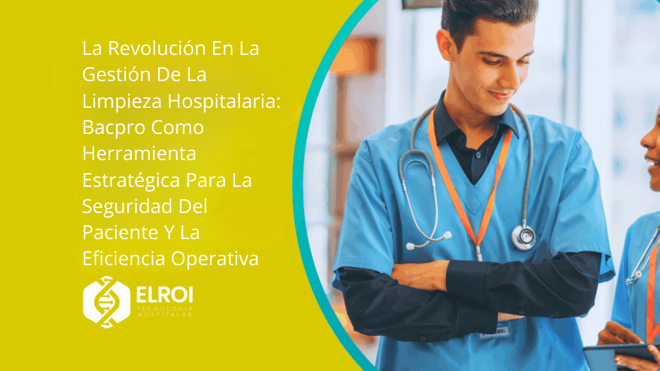 La Revolución En La Gestión De La Limpieza Hospitalaria Bacpro Como Herramienta Estratégica Para La Seguridad Del Paciente Y La Eficiencia Operativa Elroi Medical
