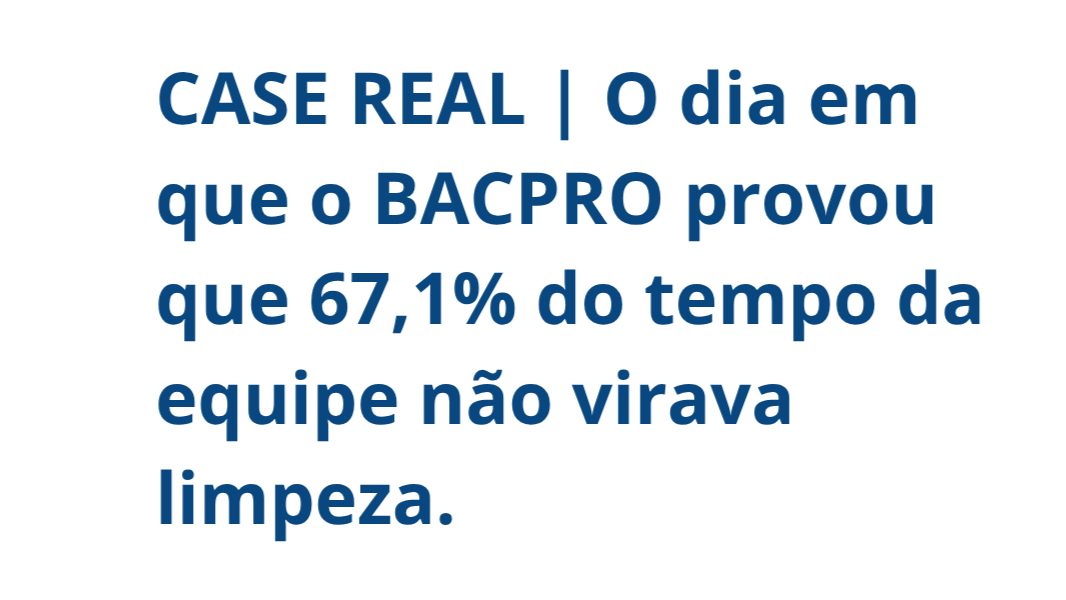 CASE REAL | O dia em que o BACPRO provou que 67,1% do tempo da equipe não virava limpeza.