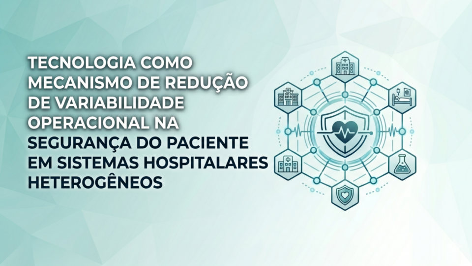 TECNOLOGIA COMO MECANISMO DE REDUÇÃO DE VARIABILIDADE OPERACIONAL NA SEGURANÇA DO PACIENTE EM SISTEMAS HOSPITALARES HETEROGÊNEOS